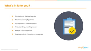 What’s in it for you?
Machine Learning Algorithms
Understanding Linear Regression
Introduction to Machine Learning
Applications of Linear Regression
Multiple Linear Regression
Use Case – Profit Estimation of Companies
 
