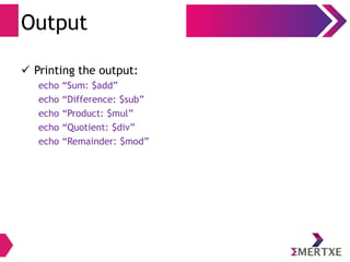 Shell Scripting - Basics
Shell Script – Invocation
●
Example:
$ vi hello.sh
and type the following inside it:
#!/bin/bash
echo “ Hello World”
Then, make the script executable:
$ chmod 700 hello.sh
$ ./hello.sh
●
First line tells Linux to use BASH interpreter
●
Second line prints the “Hello world” into standard I/O
 