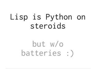 Lisp is Python on
     steroids

     but w/o
  batteries :)
 