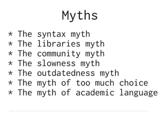 Myths
*   The   syntax myth
*   The   libraries myth
*   The   community myth
*   The   slowness myth
*   The   outdatedness myth
*   The   myth of too much choice
*   The   myth of academic language
 
