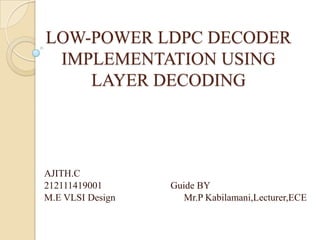 LOW-POWER LDPC DECODER
IMPLEMENTATION USING
LAYER DECODING
AJITH.C
212111419001 Guide BY
M.E VLSI Design Mr.P Kabilamani,Lecturer,ECE
 