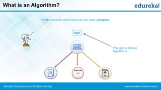 www.edureka.co/data-scienceEdureka’s Data Science Certification Training
logic
What is an Algorithm?
To tell a computer what it has to do, you need a program.
This logic is what an
Algorithm is
 