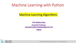 Machine Learning with Python
Machine Learning Algorithms
Prof.ShibdasDutta,
Associate Professor,
DCGDATACORESYSTEMSINDIAPVTLTD
Kolkata
Company Confidential: Data-Core Systems, Inc. | datacoresystems.com
 