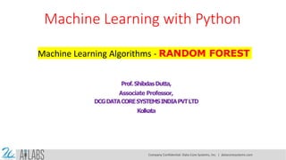 Machine Learning with Python
Machine Learning Algorithms - RANDOM FOREST
Prof.ShibdasDutta,
Associate Professor,
DCGDATACORESYSTEMSINDIAPVTLTD
Kolkata
Company Confidential: Data-Core Systems, Inc. | datacoresystems.com
 