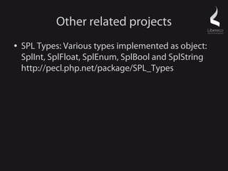 Other related projects
●   SPL Types: Various types implemented as object:
    SplInt, SplFloat, SplEnum, SplBool and SplString
    http://pecl.php.net/package/SPL_Types
 