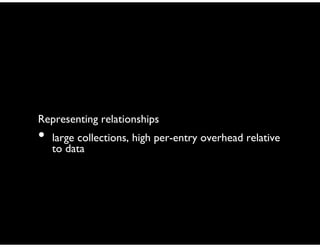 Representing relationships
• large collections, high per-entry overhead relative
to data
 