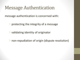 Message Authentication
message authentication is concerned with:
protecting the integrity of a message
validating identity of originator
non-repudiation of origin (dispute resolution)
 
