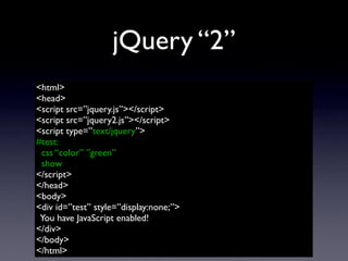 jQuery “2”
<html>
<head>
<script src=”jquery.js”></script>
<script src=”jquery2.js”></script>
<script type=”text/jquery”>
#test:
 css “color” ”green”
 show
</script>
</head>
<body>
<div id=”test” style=”display:none;”>
 You have JavaScript enabled!
</div>
</body>
</html>
 