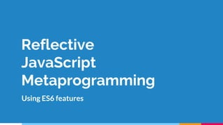 Reflective
JavaScript
Metaprogramming
Using ES6 features
 