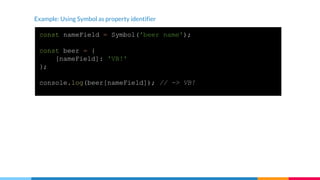 Example: Using Symbol as property identifier
const nameField = Symbol('beer name');
const beer = {
[nameField]: 'VB!'
};
console.log(beer[nameField]); // -> VB!
 