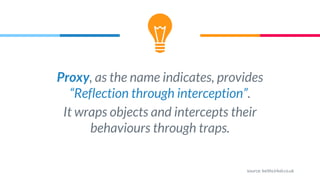 Proxy, as the name indicates, provides
“Reflection through interception”.
It wraps objects and intercepts their
behaviours through traps.
source: keithcirkel.co.uk
 