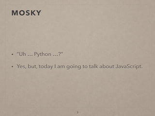 MOSKY
• “Uh … Python …?”
• Yes, but, today I am going to talk about JavaScript.
3
 