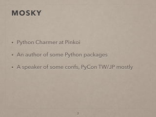 MOSKY
• Python Charmer at Pinkoi
• An author of some Python packages
• A speaker of some confs, PyCon TW/JP mostly
2
 