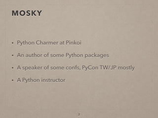 MOSKY
• Python Charmer at Pinkoi
• An author of some Python packages
• A speaker of some confs, PyCon TW/JP mostly
• A Python instructor
2
 