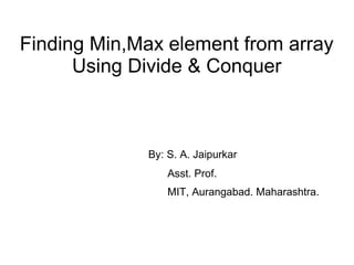 Finding Min,Max element from array
Using Divide & Conquer
By: S. A. Jaipurkar
Asst. Prof.
MIT, Aurangabad. Maharashtra.
 