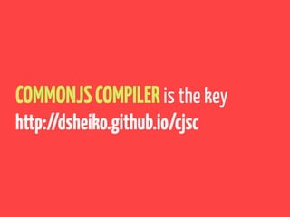 COMMONJSCOMPILERis the key
http://dsheiko.github.io/cjsc
 