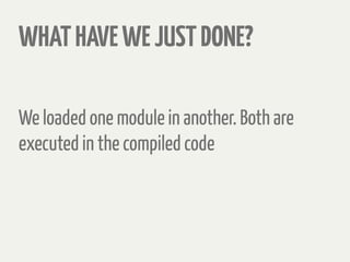 WHATHAVEWEJUSTDONE?
We loaded one module in another. Both are
executed in the compiled code
 