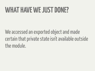 WHATHAVEWEJUSTDONE?
We accessed an exported object and made
certain that private state isn't available outside
the module.
 