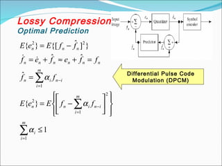 Lossy Compression
Optimal Prediction
∑
∑
∑
=
=
−
=
−
≤
















−
=
=
=
+
≈
+
=
−
=
m
i
i
m
i
i
n
i
n
n
m
i
i
n
i
n
n
n
n
n
n
n
n
n
n
f
f
E
e
E
f
f
f
f
e
f
e
f
f
f
E
e
E
1
2
1
2
1
2
2
1
}
{
ˆ
ˆ
ˆ
}
]
ˆ
{[
}
{
α
α
α


Differential Pulse Code
Modulation (DPCM)
 