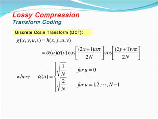 Discrete Cosin Transform (DCT):
Lossy Compression
Transform Coding







−
=
=
=





 +





 +
=
=
1
,
,
2
,
1
2
0
1
)
(
2
)
1
2
(
cos
2
)
1
2
(
cos
)
(
)
(
)
,
,
,
(
)
,
,
,
(
N
u
for
N
u
for
N
u
where
N
v
y
N
u
x
v
u
v
u
y
x
h
v
u
y
x
g

α
π
π
α
α
 