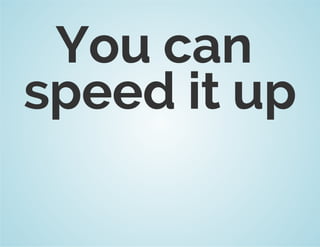 You can 
speed it up 
 