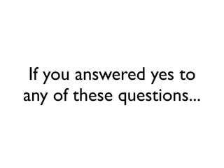 If you answered yes to
any of these questions...
 
