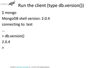 Run the client (type db.version())
$ mongo
MongoDB shell version: 2.0.4
connecting to: test
…
> db.version()
2.0.4
>



    Copyright © Mammatus Technology Inc. | Licensed under Creative Commons.
 