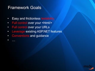 Framework Goals Easy and frictionless  testability Full control  over your <html/> Full control  over your URLs Leverage  existing ASP.NET features Conventions  and guidance … 