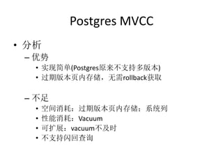 Postgres MVCC
• 分析
 – 优势
   • 实现简单(Postgres原来不支持多版本)
   • 过期版本页内存储，无需rollback获取

 – 不足
   •   空间消耗：过期版本页内存储；系统列
   •   性能消耗：Vacuum
   •   可扩展：vacuum不及时
   •   不支持闪回查询
 