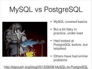 MySQL vs PostgreSQL
• MySQL covered basics
• But a bit ﬂaky in
practice, under load
• Had looked at
PostgreSQL before, but
relooked
• Others have had similar
problems
http://tapoueh.org/blog/2013/08/08-MySQL-to-PostgreSQL
 