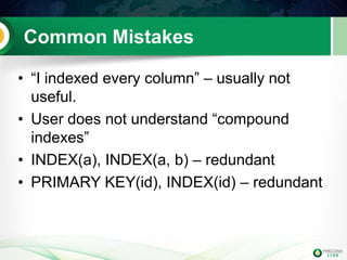 Common Mistakes 
•“I indexed every column” – usually not useful. 
•User does not understand “compound indexes” 
•INDEX(a), INDEX(a, b) – redundant 
•PRIMARY KEY(id), INDEX(id) – redundant  