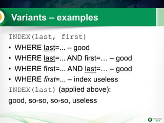 Variants – examples 
INDEX(last, first) 
•WHERE last=... – good 
•WHERE last=... AND first=… – good 
•WHERE first=... AND last=… – good 
•WHERE first=... – index useless 
INDEX(last) (applied above): 
good, so-so, so-so, useless  