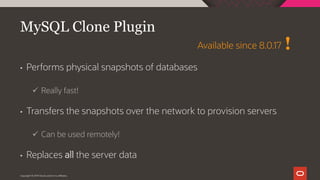 • Performs physical snapshots of databases
ü Really fast!
• Transfers the snapshots over the network to provision servers
ü Can be used remotely!
• Replaces all the server data
Copyright © 2019 Oracle and/or its affiliates.
MySQL Clone Plugin
!Available since 8.0.17
 