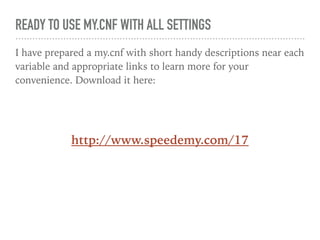 READY TO USE MY.CNF WITH ALL SETTINGS
I have prepared a my.cnf with short handy descriptions near each
variable and appropriate links to learn more for your
convenience. Download it here:
http://www.speedemy.com/17
 