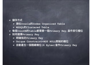 儲存⽅方式
類似Oracle的Index Organized Table
MSSQL的Clustered Table
每個InnoDB的table都需要⼀一個Primary Key,當作索引欄欄位
如何選擇Primary Key
明確指定Primary Key
Unique Constraint+NOT NULL限制的欄欄位
⾃自動產⽣生⼀一個隱藏欄欄位(6 Bytes)當作Primary Key
 