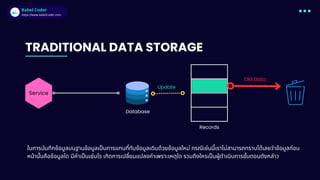 Babel Coder
Babel Coder
https://www.babelcoder.com
TRADITIONAL DATA STORAGE
Service
Database
Records
Update
Old Data
ในการบันทึกข้อมูลบนฐานข้อมูลเปนการแทนทีทับข้อมูลเดิมด้วยข้อมูลใหม่ กรณีเช่นนีเราไม่สามารถทราบได้เลยว่าข้อมูลก่อน
หน้านันคือข้อมูลใด มีค่าเปนเช่นไร เกิดการเปลียนแปลงค่าเพราะเหตุใด รวมถึงใครเปนผู้ดําเนินการขันตอนดังกล่าว
 