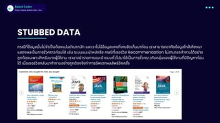 Babel Coder
Babel Coder
https://www.babelcoder.com
STUBBED DATA
กรณีทีข้อมูลนันไม่จําเปนต้องแม่นยํามากนัก และเราไม่มีข้อมูลแคชทีเคยจัดเก็บมาก่อน เราสามารถอาศัยข้อมูลใกล้เคียงมา
แสดงผลเปนการชัวคราวก่อนได้ เช่น ระบบแนะนําหนังสือ กรณีทีเซอร์วิส Recommendation ไม่สามารถทํางานได้อย่าง
ถูกต้องเฉพาะสําหรับบางผู้ใช้งาน เราอาจนํารายการแนะนําแบบทัวไปมาใช้เปนการชัวคราวกับกลุ่มของผู้ใช้งานทีมีปญหาก่อน
ได้ เมือเซอร์วิสกลับมาทํางานอย่างถูกต้องจึงทําการอัพเดทผลลัพธ์อีกครัง
 