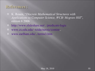 K. Rosen, “ Discrete Mathematical Structures with Applications to Computer Science, WCB/ Mcgraw Hill ”, edition 6 2006 http://www.slideshare.net/../predicate-logic www.cs.odu.edu/~toida/nerzic/conten .. www.earlham.edu/../terms3.htm May 18, 2010 