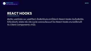 Babel Coder
Babel Coder
https://www.babelcoder.com
REACT HOOKS
ฟังก์ชัน useState และ useEffect เป็นฟังก์ชันประเภทที่เรียกว่า React Hooks อันเป็นฟังก์ชัน
ที่เกี่ยวข้องกับ state หรือ Life cycle ของคอมโพแนนท์ โดย React Hooks สามารถใช้งานได้
กับ Client Components เท่านั้น
 