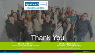 http://bitly.com/dttrial 
Thank You 
Harald 
Zeitlhofer 
Senior 
Technology 
Strategist 
@ 
Dynatrace 
harald.zeitlhofer@dynatrace.com 
Chris8an 
Schwarzbauer 
Chief 
So=ware 
Architect 
@ 
Dynatrace 
chris3an.schwarzbauer@dynatrace.com 
26 #Perform2014 
