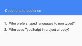 Questions to audience
1. Who prefers typed languages to non typed?
2. Who uses TypeScript in project already?
 