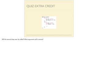 QUIZ: EXTRA CREDIT 
$delay->steps( 
sub { 
my $d = shift; 
$d->pass(1, 2, 3); 
}, 
sub { 
my $d = shift; 
my (@nums) = @_; 
! 
... 
}, 
); 
Will the second step ever be called? What arguments will it receive? 
 