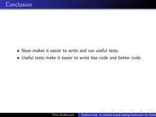 Conclusion




      Nose makes it easier to write and run useful tests.
      Useful tests make it easier to write less code and better code.




                      Timo Stollenwerk   Python-nose: A unittest-based testing framework for Pytho
 