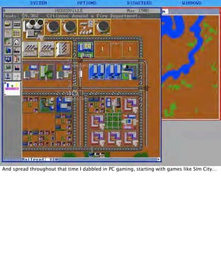 And spread throughout that time I dabbled in PC gaming, starting with games like Sim City…
 