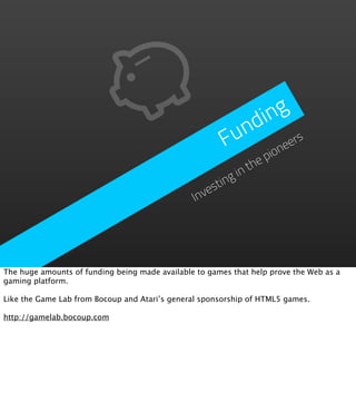 in g
                                                          nd
                                                        Fu      eers
                                                             ion
                                                               thep
                                                            in
                                                    sting
                                                Inve




The huge amounts of funding being made available to games that help prove the Web as a
gaming platform.

Like the Game Lab from Bocoup and Atari’s general sponsorship of HTML5 games.

http://gamelab.bocoup.com
 