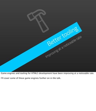 ling
                                                       to  o
                                                     r
                                                   te ceable     rate
                                                 et
                                                B     a no
                                                          ti
                                                        at
                                                  oving
                                                pr
                                              Im



Game engines and tooling for HTML5 development have been improving at a noticeable rate.

I’ll cover some of these game engines further on in the talk.
 