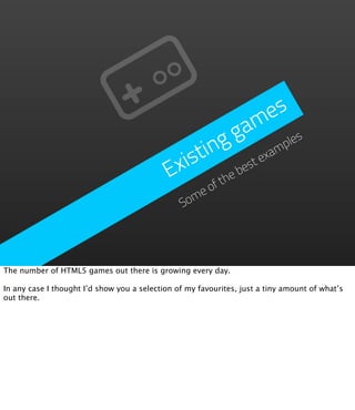 es
                                                       g a m
                                                  ing            ples
                                               ist           exam
                                             Ex      he
                                                        be
                                                          st
                                                     ft
                                                   eo
                                                Som




The number of HTML5 games out there is growing every day.

In any case I thought I’d show you a selection of my favourites, just a tiny amount of what’s
out there.
 