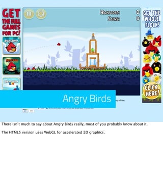 Angry Birds

There isn’t much to say about Angry Birds really, most of you probably know about it.

The HTML5 version uses WebGL for accelerated 2D graphics.
 