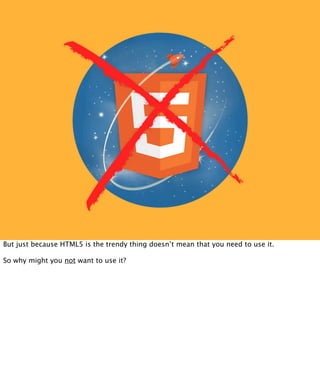 But just because HTML5 is the trendy thing doesn’t mean that you need to use it.

So why might you not want to use it?
 