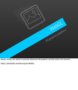 GL
                                                              eb
                                                             W form
                                                                     lat
                                                                   sp
                                                                hic
                                                            grap
                                                       3D




WebGL brings the ability to provide advanced 3D graphics directly within the browser.

https://developer.mozilla.org/en/WebGL
 